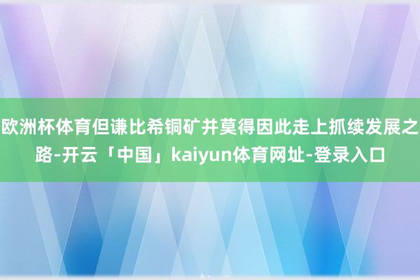 欧洲杯体育但谦比希铜矿并莫得因此走上抓续发展之路-开云「中国」kaiyun体育网址-登录入口