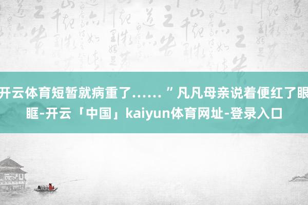 开云体育短暂就病重了…… ”凡凡母亲说着便红了眼眶-开云「中国」kaiyun体育网址-登录入口