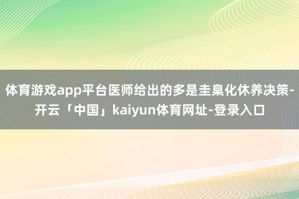 体育游戏app平台医师给出的多是圭臬化休养决策-开云「中国」kaiyun体育网址-登录入口