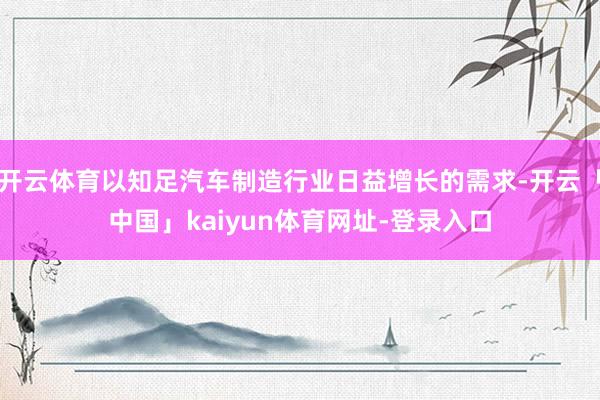 开云体育以知足汽车制造行业日益增长的需求-开云「中国」kaiyun体育网址-登录入口