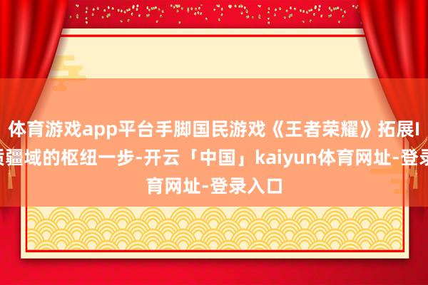 体育游戏app平台手脚国民游戏《王者荣耀》拓展IP实质疆域的枢纽一步-开云「中国」kaiyun体育网址-登录入口