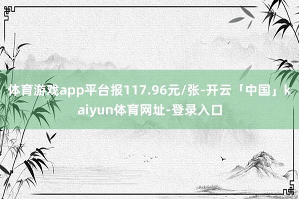 体育游戏app平台报117.96元/张-开云「中国」kaiyun体育网址-登录入口
