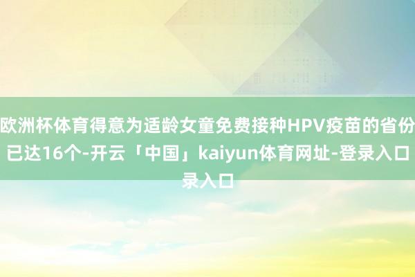 欧洲杯体育得意为适龄女童免费接种HPV疫苗的省份已达16个-开云「中国」kaiyun体育网址-登录入口