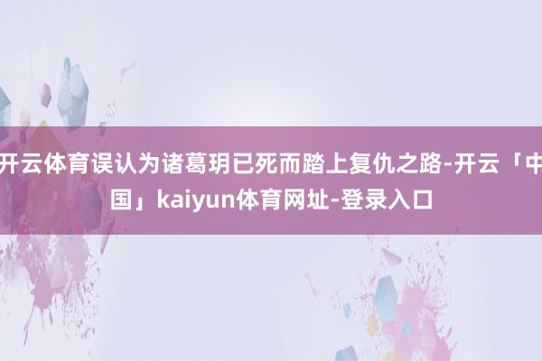 开云体育误认为诸葛玥已死而踏上复仇之路-开云「中国」kaiyun体育网址-登录入口