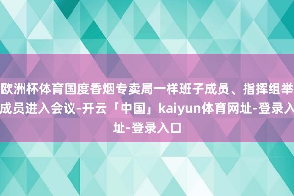 欧洲杯体育国度香烟专卖局一样班子成员、指挥组举座成员进入会议-开云「中国」kaiyun体育网址-登录入口