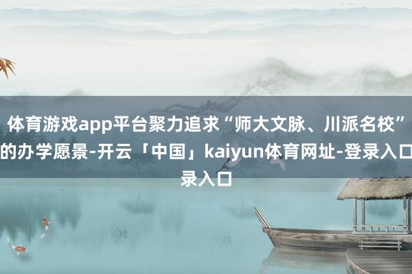 体育游戏app平台聚力追求“师大文脉、川派名校”的办学愿景-开云「中国」kaiyun体育网址-登录入口