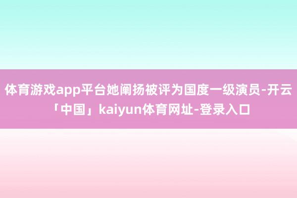 体育游戏app平台她阐扬被评为国度一级演员-开云「中国」kaiyun体育网址-登录入口