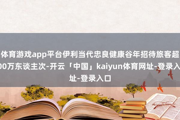 体育游戏app平台伊利当代忠良健康谷年招待旅客超100万东谈主次-开云「中国」kaiyun体育网址-登录入口