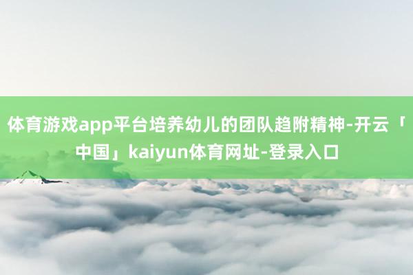 体育游戏app平台培养幼儿的团队趋附精神-开云「中国」kaiyun体育网址-登录入口