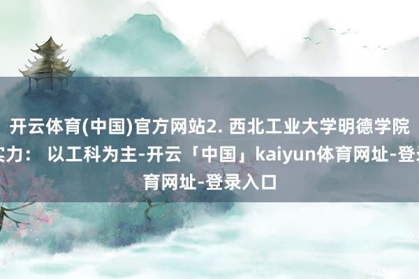 开云体育(中国)官方网站2. 西北工业大学明德学院概括实力： 以工科为主-开云「中国」kaiyun体育网址-登录入口