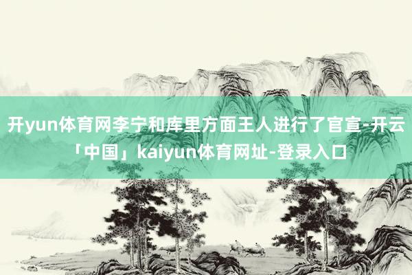 开yun体育网李宁和库里方面王人进行了官宣-开云「中国」kaiyun体育网址-登录入口