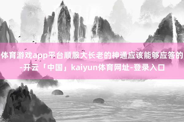 体育游戏app平台顺服大长老的神通应该能够应答的-开云「中国」kaiyun体育网址-登录入口