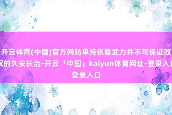开云体育(中国)官方网站单纯依靠武力并不可保证政权的久安长治-开云「中国」kaiyun体育网址-登录入口