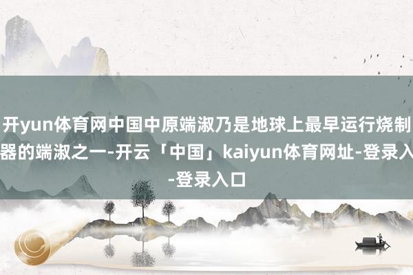 开yun体育网中国中原端淑乃是地球上最早运行烧制陶器的端淑之一-开云「中国」kaiyun体育网址-登录入口