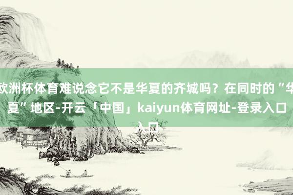 欧洲杯体育难说念它不是华夏的齐城吗？在同时的“华夏”地区-开云「中国」kaiyun体育网址-登录入口