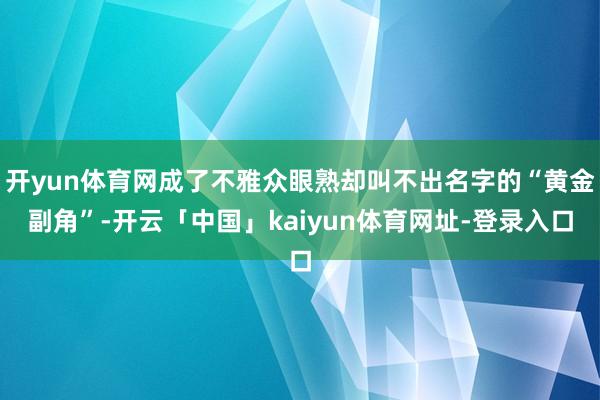 开yun体育网成了不雅众眼熟却叫不出名字的“黄金副角”-开云「中国」kaiyun体育网址-登录入口