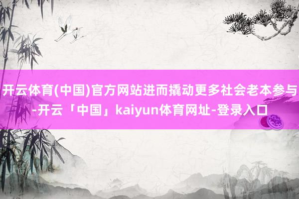 开云体育(中国)官方网站进而撬动更多社会老本参与-开云「中国」kaiyun体育网址-登录入口