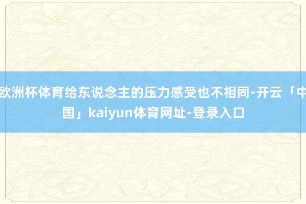 欧洲杯体育给东说念主的压力感受也不相同-开云「中国」kaiyun体育网址-登录入口
