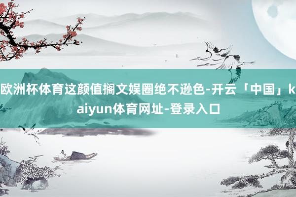 欧洲杯体育这颜值搁文娱圈绝不逊色-开云「中国」kaiyun体育网址-登录入口