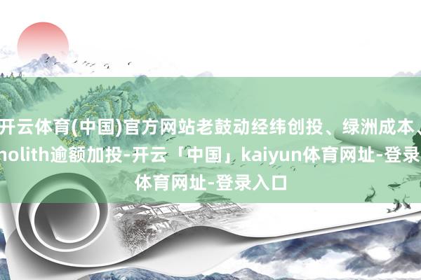 开云体育(中国)官方网站老鼓动经纬创投、绿洲成本、Monolith逾额加投-开云「中国」kaiyun体育网址-登录入口