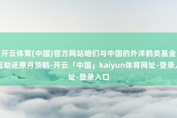 开云体育(中国)官方网站咱们与中国的外洋鹤类基金会互助还原丹顶鹤-开云「中国」kaiyun体育网址-登录入口
