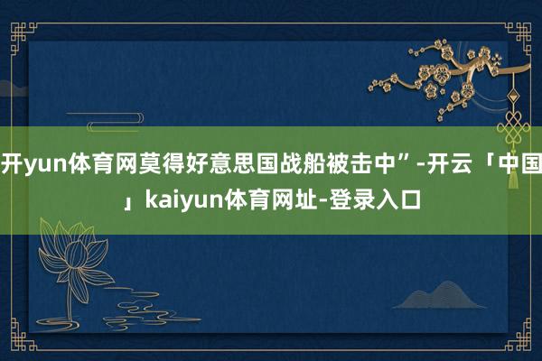 开yun体育网莫得好意思国战船被击中”-开云「中国」kaiyun体育网址-登录入口