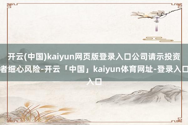开云(中国)kaiyun网页版登录入口公司请示投资者细心风险-开云「中国」kaiyun体育网址-登录入口