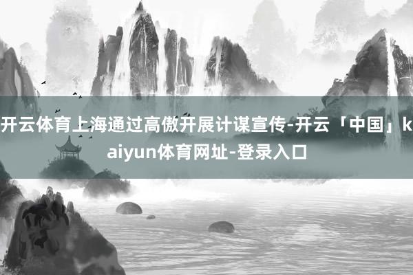 开云体育上海通过高傲开展计谋宣传-开云「中国」kaiyun体育网址-登录入口