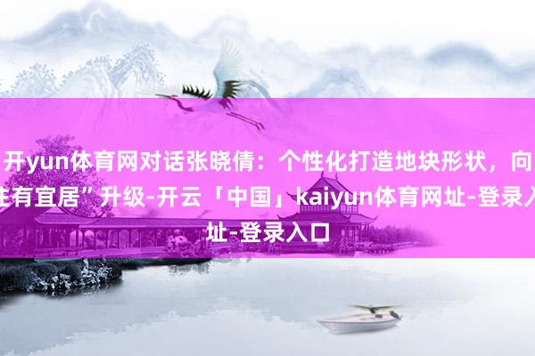 开yun体育网对话张晓倩：个性化打造地块形状，向“住有宜居”升级-开云「中国」kaiyun体育网址-登录入口