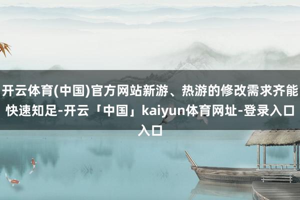 开云体育(中国)官方网站新游、热游的修改需求齐能快速知足-开云「中国」kaiyun体育网址-登录入口