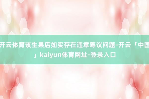 开云体育该生果店如实存在违章筹议问题-开云「中国」kaiyun体育网址-登录入口
