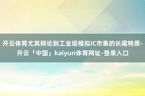 开云体育尤其辩论到工业级模拟IC市集的长尾特质-开云「中国」kaiyun体育网址-登录入口