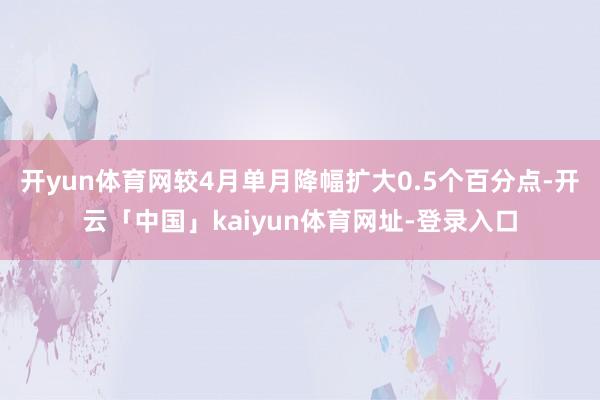 开yun体育网较4月单月降幅扩大0.5个百分点-开云「中国」kaiyun体育网址-登录入口