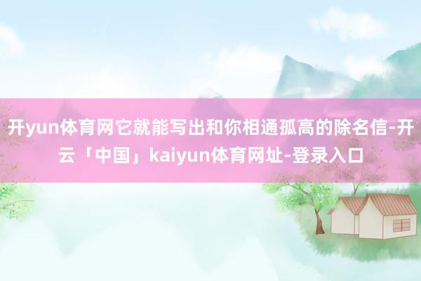 开yun体育网它就能写出和你相通孤高的除名信-开云「中国」kaiyun体育网址-登录入口