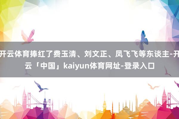 开云体育捧红了费玉清、刘文正、凤飞飞等东谈主-开云「中国」kaiyun体育网址-登录入口