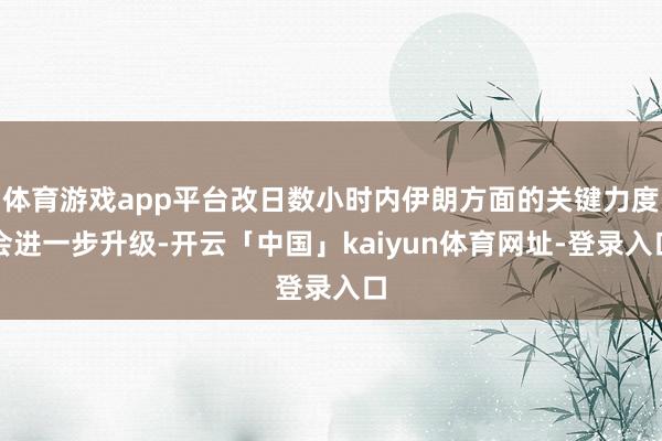 体育游戏app平台改日数小时内伊朗方面的关键力度会进一步升级-开云「中国」kaiyun体育网址-登录入口