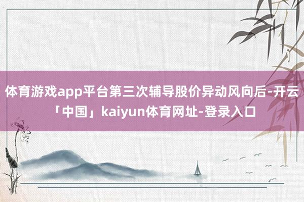 体育游戏app平台第三次辅导股价异动风向后-开云「中国」kaiyun体育网址-登录入口