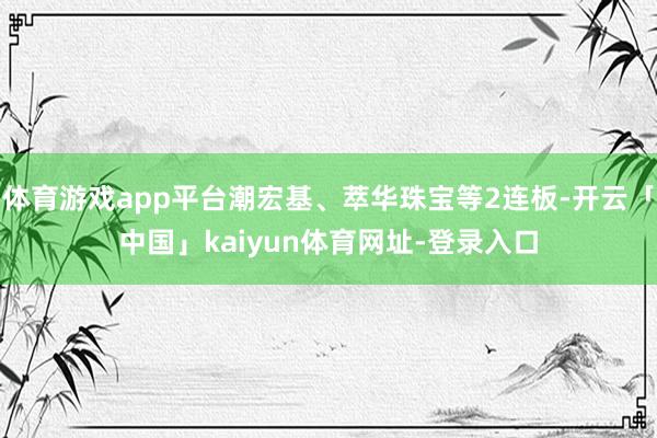 体育游戏app平台潮宏基、萃华珠宝等2连板-开云「中国」kaiyun体育网址-登录入口