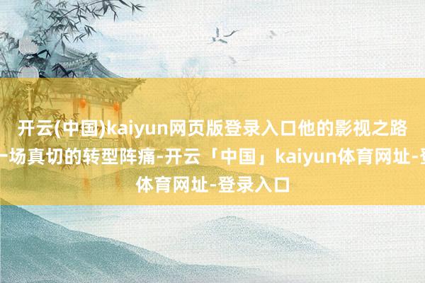 开云(中国)kaiyun网页版登录入口他的影视之路郑重验一场真切的转型阵痛-开云「中国」kaiyun体育网址-登录入口