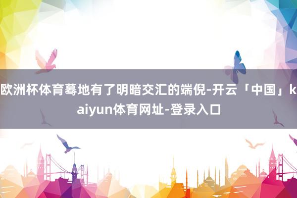 欧洲杯体育蓦地有了明暗交汇的端倪-开云「中国」kaiyun体育网址-登录入口