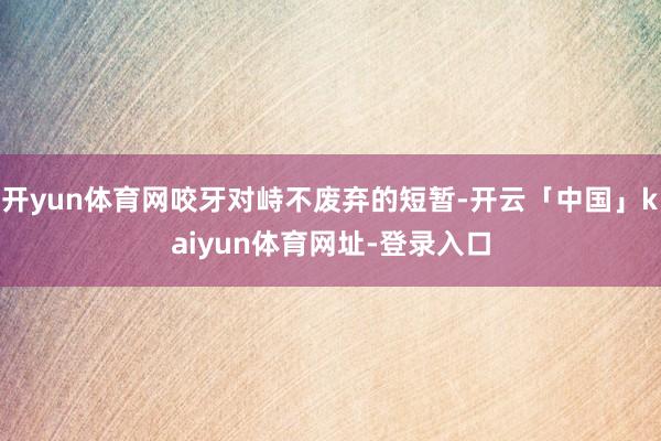 开yun体育网咬牙对峙不废弃的短暂-开云「中国」kaiyun体育网址-登录入口