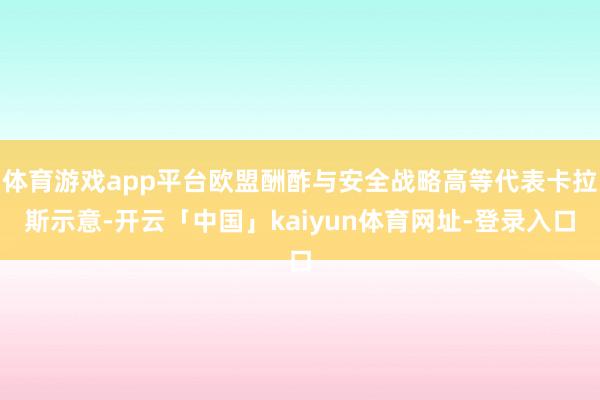体育游戏app平台欧盟酬酢与安全战略高等代表卡拉斯示意-开云「中国」kaiyun体育网址-登录入口
