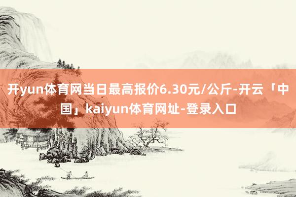 开yun体育网当日最高报价6.30元/公斤-开云「中国」kaiyun体育网址-登录入口