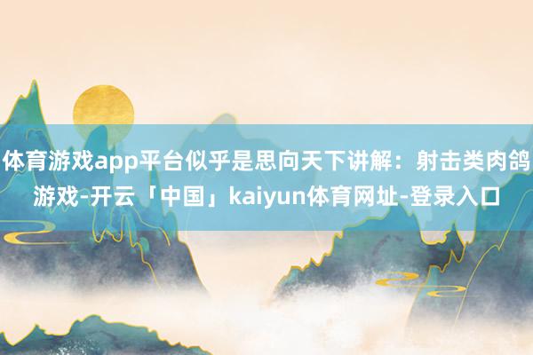 体育游戏app平台似乎是思向天下讲解：射击类肉鸽游戏-开云「中国」kaiyun体育网址-登录入口