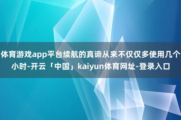 体育游戏app平台续航的真谛从来不仅仅多使用几个小时-开云「中国」kaiyun体育网址-登录入口