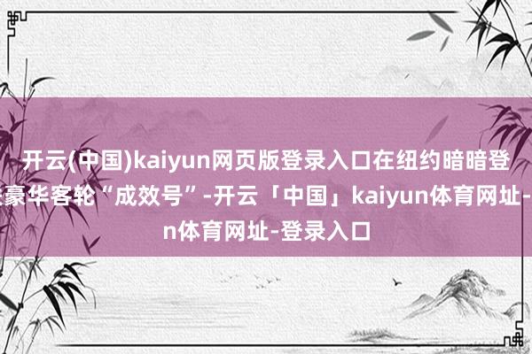 开云(中国)kaiyun网页版登录入口在纽约暗暗登上了苏联豪华客轮“成效号”-开云「中国」kaiyun体育网址-登录入口