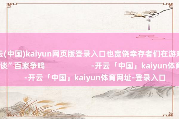 开云(中国)kaiyun网页版登录入口也宽饶幸存者们在游戏内“纵贯征战组频谈”百家争鸣                      -开云「中国」kaiyun体育网址-登录入口