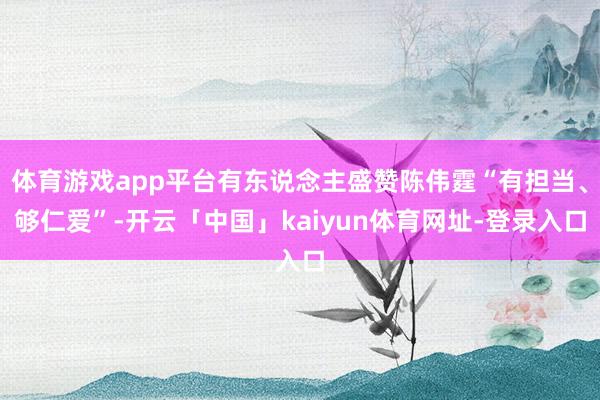 体育游戏app平台有东说念主盛赞陈伟霆“有担当、够仁爱”-开云「中国」kaiyun体育网址-登录入口