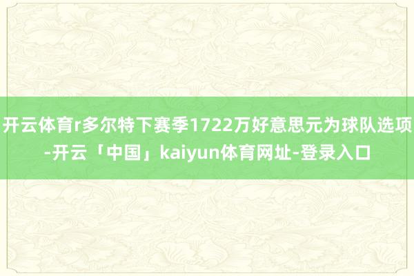 开云体育r多尔特下赛季1722万好意思元为球队选项-开云「中国」kaiyun体育网址-登录入口