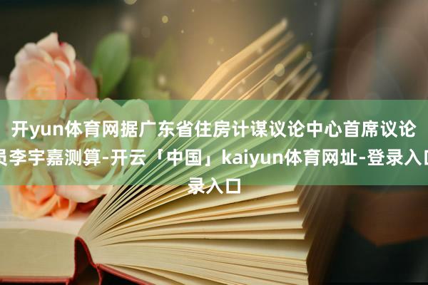 开yun体育网　　据广东省住房计谋议论中心首席议论员李宇嘉测算-开云「中国」kaiyun体育网址-登录入口